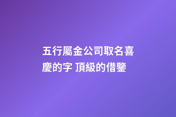 五行屬金公司取名喜慶的字 頂級的借鑒-第1張-公司起名-玄機派